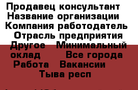 Продавец-консультант › Название организации ­ Компания-работодатель › Отрасль предприятия ­ Другое › Минимальный оклад ­ 1 - Все города Работа » Вакансии   . Тыва респ.